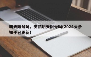 明天限号吗，安阳明天限号吗(2024头条知乎已更新）
