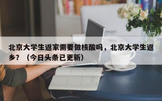北京大学生返家需要做核酸吗，北京大学生返乡？（今日头条已更新）