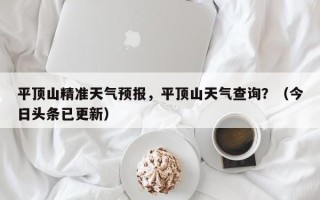 平顶山精准天气预报，平顶山天气查询？（今日头条已更新）