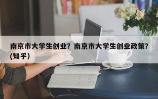 南京市大学生创业？南京市大学生创业政策？(知乎）