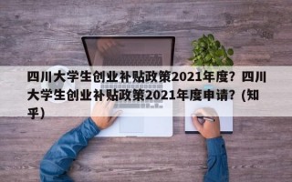 四川大学生创业补贴政策2021年度？四川大学生创业补贴政策2021年度申请？(知乎）