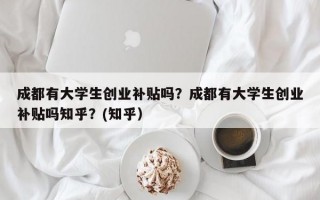 成都有大学生创业补贴吗？成都有大学生创业补贴吗知乎？(知乎）