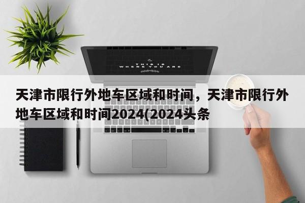 天津市限行外地车区域和时间，天津市限行外地车区域和时间2024(2024头条已更新）