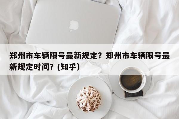 郑州市车辆限号最新规定？郑州市车辆限号最新规定时间？(知乎）