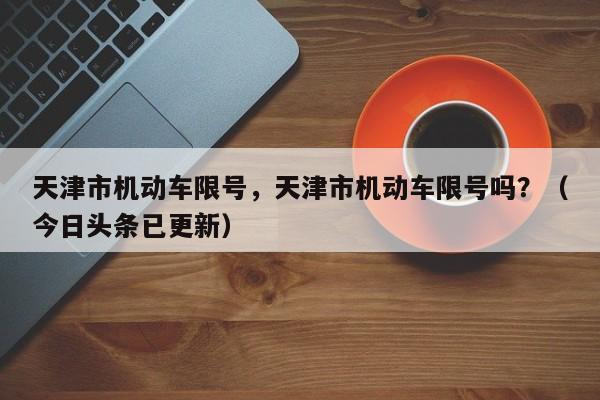 天津市机动车限号，天津市机动车限号吗？（今日头条已更新）
