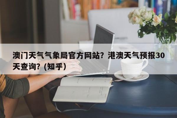 澳门天气气象局官方网站？港澳天气预报30天查询？(知乎）