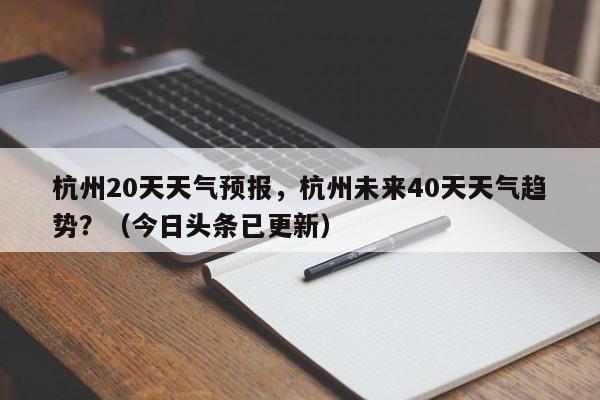 杭州20天天气预报，杭州未来40天天气趋势？（今日头条已更新）