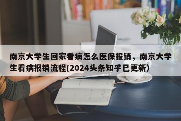 南京大学生回家看病怎么医保报销，南京大学生看病报销流程(2024头条知乎已更新）