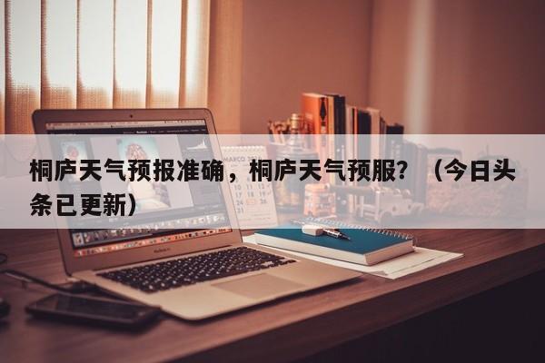 桐庐天气预报准确，桐庐天气预服？（今日头条已更新）