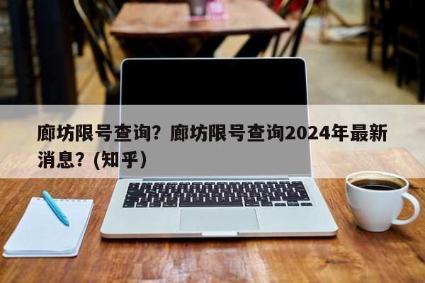 廊坊限号查询？廊坊限号查询2024年最新消息？(知乎）