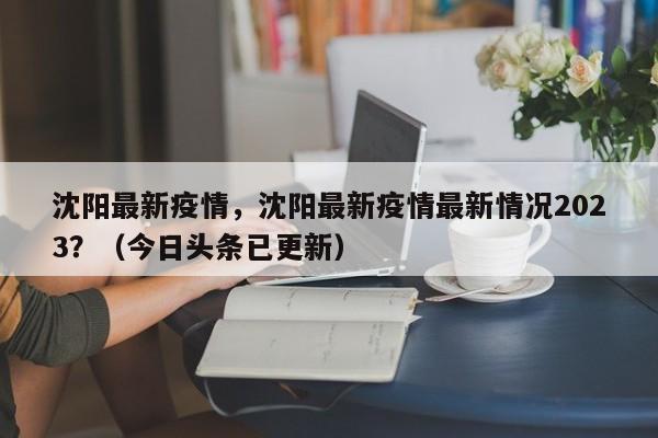 沈阳最新疫情，沈阳最新疫情最新情况2023？（今日头条已更新）
