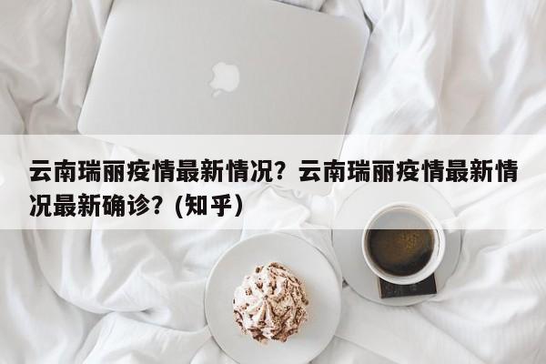云南瑞丽疫情最新情况？云南瑞丽疫情最新情况最新确诊？(知乎）