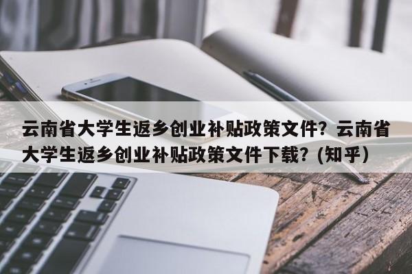 云南省大学生返乡创业补贴政策文件？云南省大学生返乡创业补贴政策文件下载？(知乎）