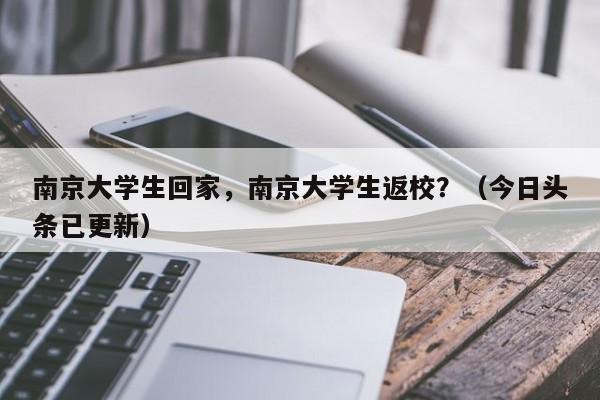 南京大学生回家，南京大学生返校？（今日头条已更新）