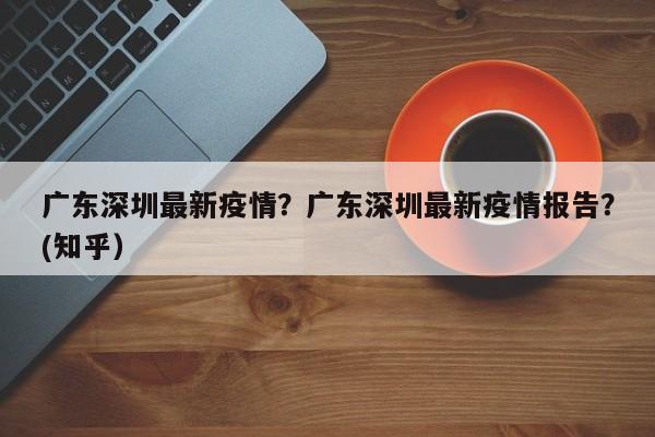 广东深圳最新疫情？广东深圳最新疫情报告？(知乎）