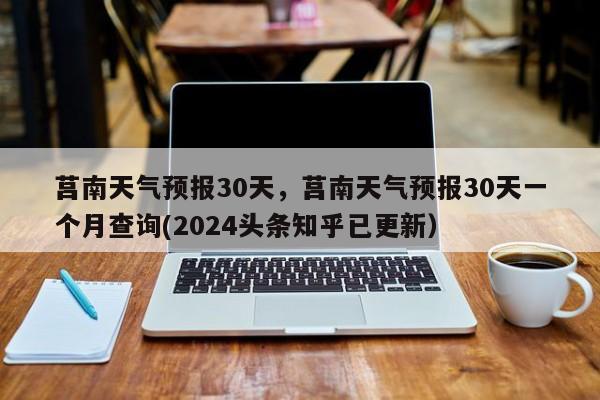 莒南天气预报30天，莒南天气预报30天一个月查询(2024头条知乎已更新）