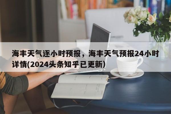 海丰天气逐小时预报，海丰天气预报24小时详情(2024头条知乎已更新）