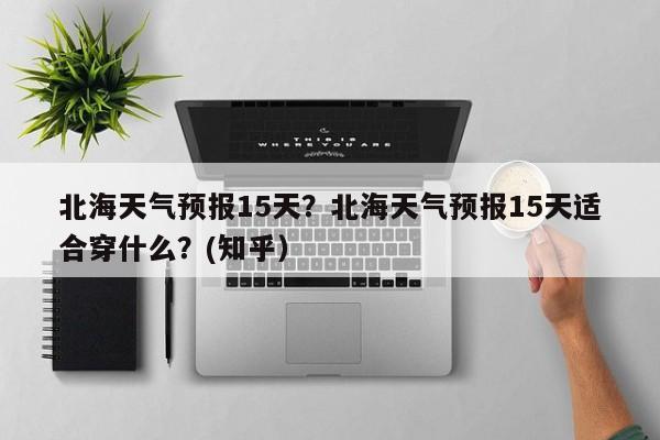 北海天气预报15天？北海天气预报15天适合穿什么？(知乎）
