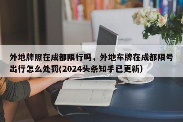 外地牌照在成都限行吗，外地车牌在成都限号出行怎么处罚(2024头条知乎已更新）