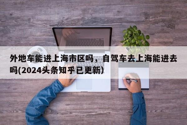 外地车能进上海市区吗，自驾车去上海能进去吗(2024头条知乎已更新）