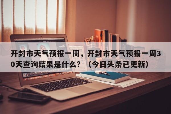 开封市天气预报一周，开封市天气预报一周30天查询结果是什么？（今日头条已更新）
