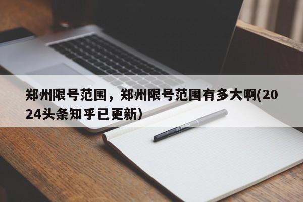 郑州限号范围，郑州限号范围有多大啊(2024头条知乎已更新）