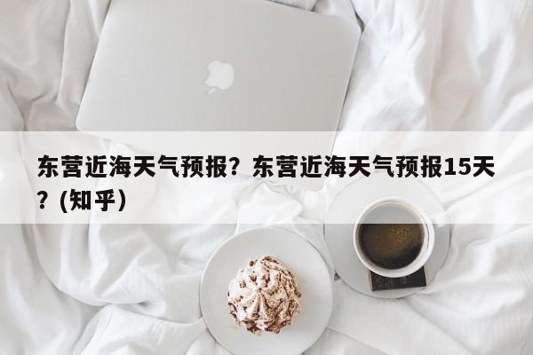 东营近海天气预报？东营近海天气预报15天？(知乎）