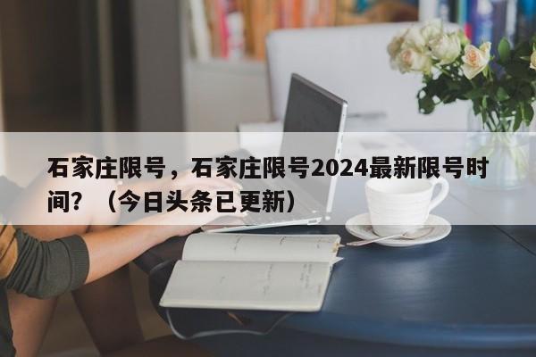石家庄限号，石家庄限号2024最新限号时间？（今日头条已更新）