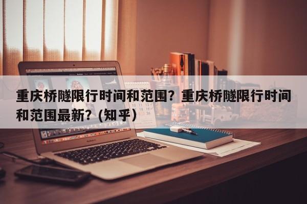 重庆桥隧限行时间和范围？重庆桥隧限行时间和范围最新？(知乎）