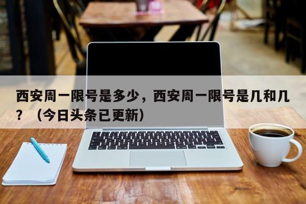 西安周一限号是多少，西安周一限号是几和几？（今日头条已更新）