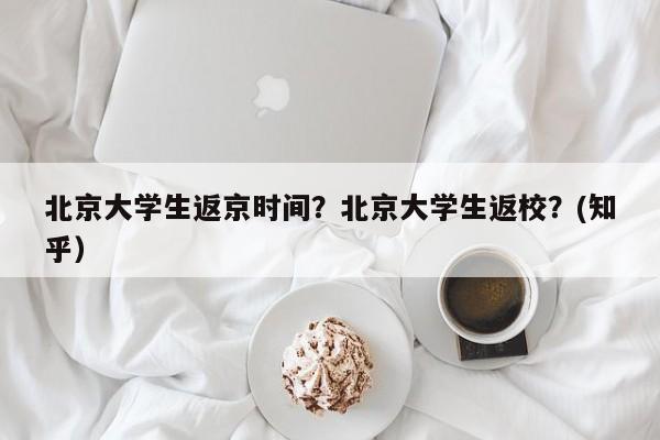 北京大学生返京时间？北京大学生返校？(知乎）