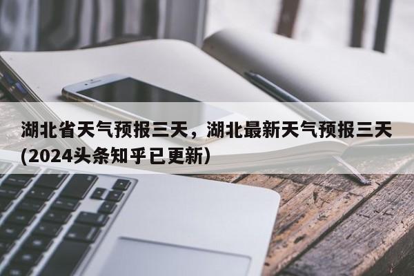 湖北省天气预报三天，湖北最新天气预报三天(2024头条知乎已更新）