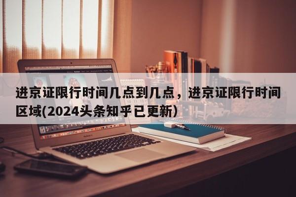 进京证限行时间几点到几点，进京证限行时间区域(2024头条知乎已更新）