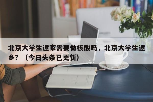 北京大学生返家需要做核酸吗，北京大学生返乡？（今日头条已更新）