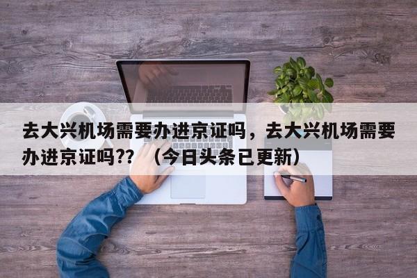 去大兴机场需要办进京证吗，去大兴机场需要办进京证吗?？（今日头条已更新）