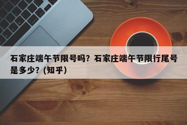 石家庄端午节限号吗？石家庄端午节限行尾号是多少？(知乎）