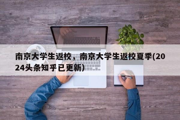 南京大学生返校，南京大学生返校夏季(2024头条知乎已更新）