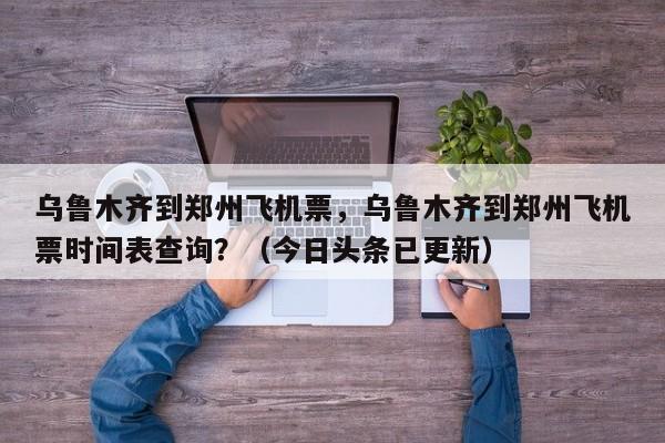乌鲁木齐到郑州飞机票，乌鲁木齐到郑州飞机票时间表查询？（今日头条已更新）