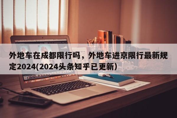 外地车在成都限行吗，外地车进京限行最新规定2024(2024头条知乎已更新）