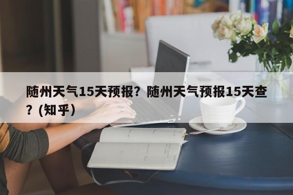 随州天气15天预报？随州天气预报15天查？(知乎）