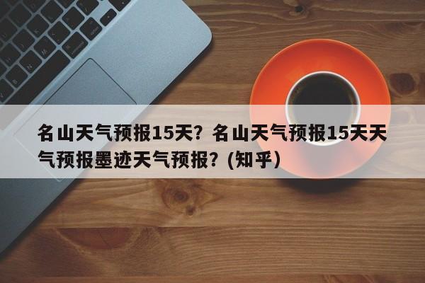 名山天气预报15天？名山天气预报15天天气预报墨迹天气预报？(知乎）