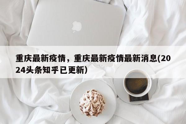重庆最新疫情，重庆最新疫情最新消息(2024头条知乎已更新）
