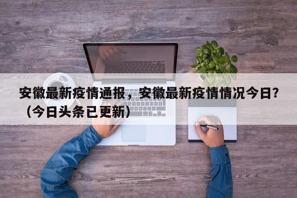 安徽最新疫情通报，安徽最新疫情情况今日？（今日头条已更新）