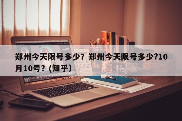 郑州今天限号多少？郑州今天限号多少?10月10号？(知乎）