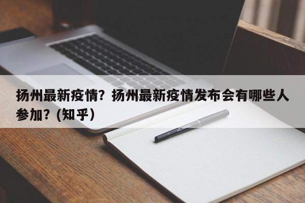 扬州最新疫情？扬州最新疫情发布会有哪些人参加？(知乎）