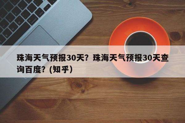 珠海天气预报30天？珠海天气预报30天查询百度？(知乎）