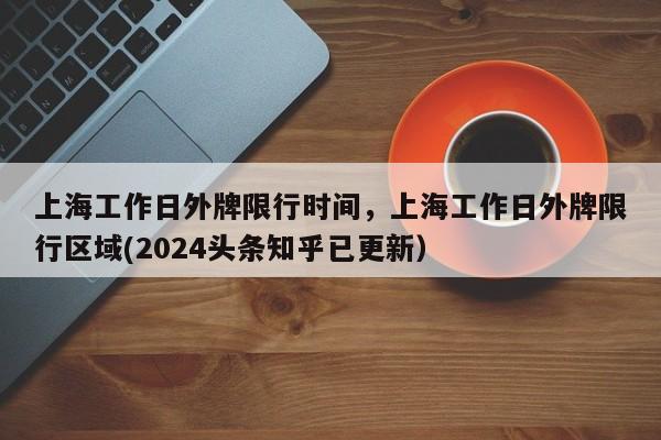 上海工作日外牌限行时间，上海工作日外牌限行区域(2024头条知乎已更新）