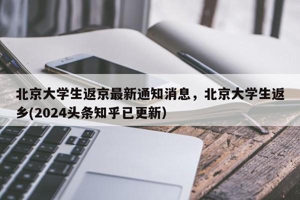 北京大学生返京最新通知消息，北京大学生返乡(2024头条知乎已更新）