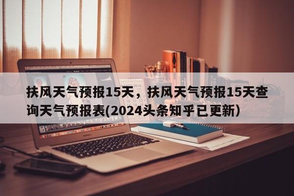 扶风天气预报15天，扶风天气预报15天查询天气预报表(2024头条知乎已更新）