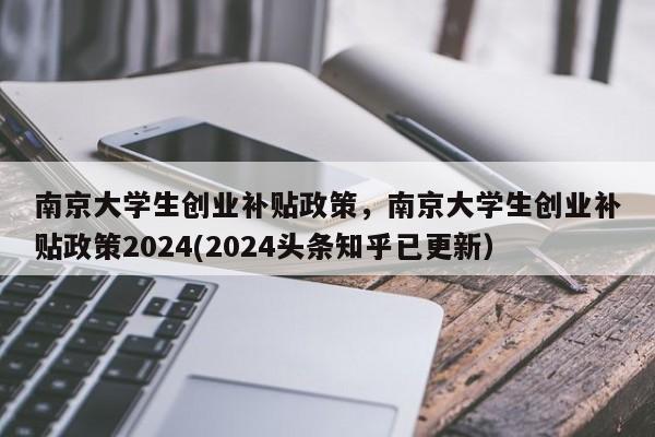 南京大学生创业补贴政策，南京大学生创业补贴政策2024(2024头条知乎已更新）